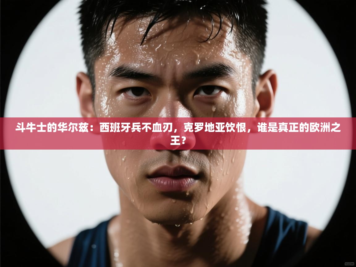 斗牛士的华尔兹:西班牙兵不血刃,克罗地亚饮恨,谁是真正的欧洲之王? 第1张